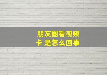 朋友圈看视频卡 是怎么回事